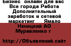 Бизнес- онлайн для вас! - Все города Работа » Дополнительный заработок и сетевой маркетинг   . Ямало-Ненецкий АО,Муравленко г.